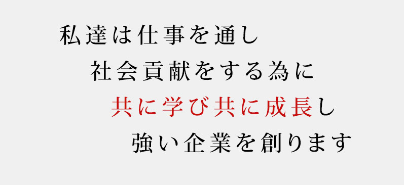 私達は仕事を通し社会貢献をする為に共に学び共に成長し強い企業を創ります