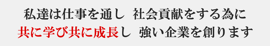 私達は仕事を通し社会貢献をする為に共に学び共に成長し強い企業を創ります